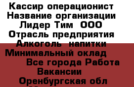 Кассир-операционист › Название организации ­ Лидер Тим, ООО › Отрасль предприятия ­ Алкоголь, напитки › Минимальный оклад ­ 19 000 - Все города Работа » Вакансии   . Оренбургская обл.,Медногорск г.